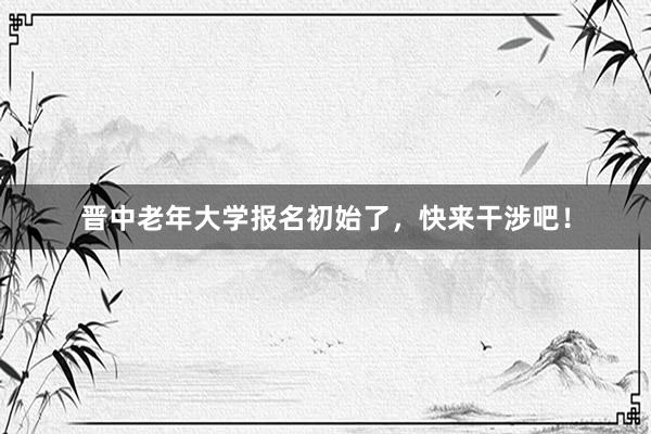 晋中老年大学报名初始了，快来干涉吧！