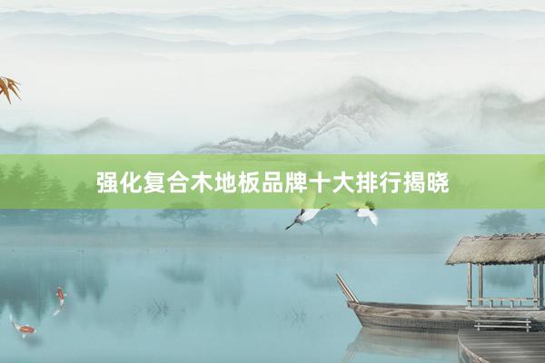 强化复合木地板品牌十大排行揭晓