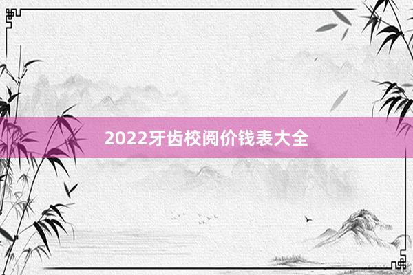 2022牙齿校阅价钱表大全
