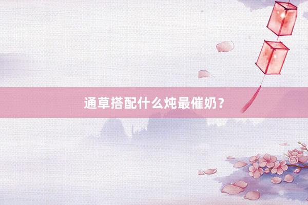 通草搭配什么炖最催奶?