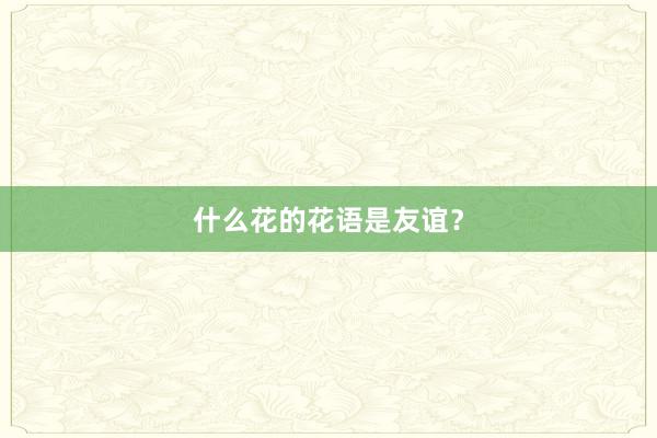 什么花的花语是友谊？