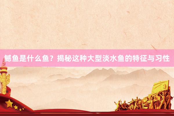 鳡鱼是什么鱼?揭秘这种大型淡水鱼的特征与习性
